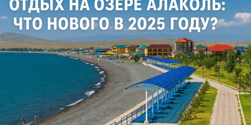 Отдых на озере Алаколь: что нового в 2025 году?.