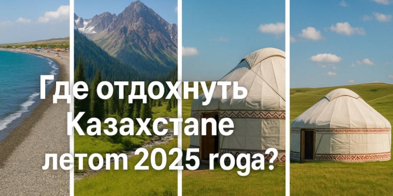 Куда поехать летом 2025: ТОП мест отдыха в Казахстане.